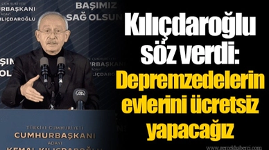 Kılıçdaroğlu söz verdi: Depremzedelerin evlerini ücretsiz yapacağız