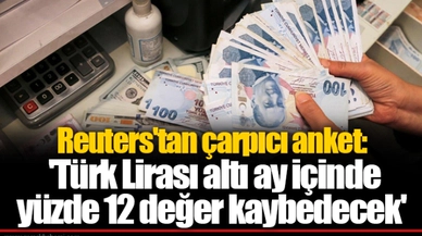 Reuters'tan çarpıcı anket: 'Türk Lirası altı ay içinde yüzde 12 değer kaybedecek'