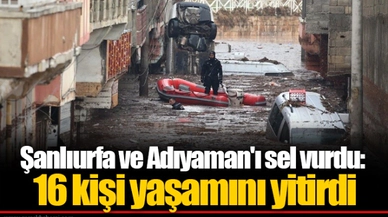 Şanlıurfa ve Adıyaman'ı sel vurdu: 16 kişi yaşamını yitirdi