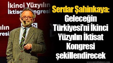 Serdar Şahinkaya: Geleceğin Türkiyesi’ni İkinci Yüzyılın İktisat Kongresi şekillendirecek