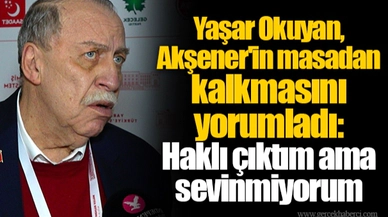 Yaşar Okuyan, Akşener'in masadan kalkmasını yorumladı: Haklı çıktım ama sevinmiyorum
