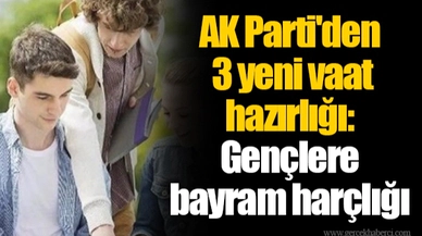 AK Parti'den 3 yeni vaat hazırlığı: Gençlere bayram harçlığı