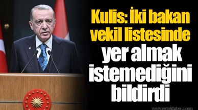 Kulis: İki bakan vekil listesinde yer almak istemediğini bildirdi