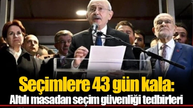 Seçimlere 43 gün kala: Altılı masadan seçim güvenliği tedbirleri