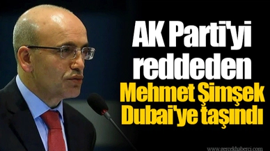 AK Parti'yi reddeden Mehmet Şimşek Dubai'ye taşındı