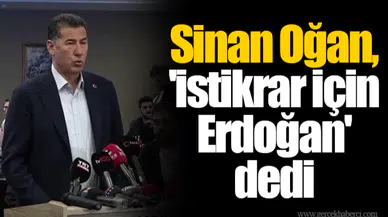 Sinan Oğan, 'istikrar için Erdoğan' dedi