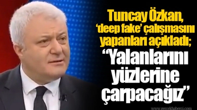 Tuncay Özkan, ‘deep fake’ çalışmasını yapanları açıkladı; “Yalanlarını yüzlerine çarpacağız”