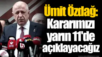 Ümit Özdağ: Kararımızı yarın 11'de açıklayacağız