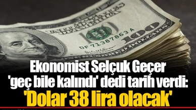 Ekonomist Selçuk Geçer 'geç bile kalındı' dedi tarih verdi: 'Dolar 38 lira olacak'