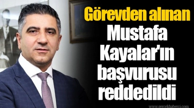 Görevden alınan Mustafa Kayalar'ın başvurusu reddedildi