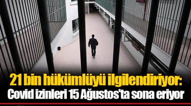 21 bin hükümlüyü ilgilendiriyor: Covid izinleri 15 Ağustos'ta sona eriyor