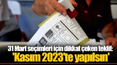 31 Mart seçimleri için dikkat çeken teklif: 'Kasım 2023'te yapılsın'