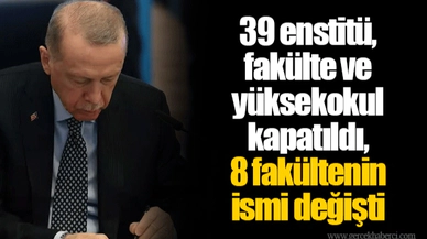 39 enstitü, fakülte ve yüksekokul kapatıldı, 8 fakültenin ismi değişti