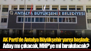 AK Parti'de Antalya Büyükşehir yarışı başladı: Aday mı çıkacak, MHP'ye mi bırakılacak?
