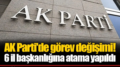 AK Parti'de görev değişimi! 6 il başkanlığına atama yapıldı