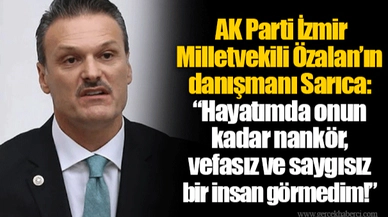 AK Parti İzmir Milletvekili Özalan’ın danışmanı Sarıca: “Hayatımda onun kadar nankör, vefasız ve saygısız bir insan görmedim!”