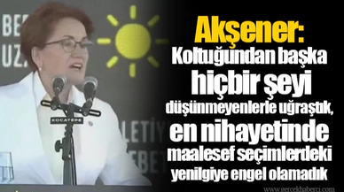 Akşener: Koltuğundan başka hiçbir şeyi düşünmeyenlerle uğraştık, en nihayetinde maalesef seçimlerdeki yenilgiye engel olamadık