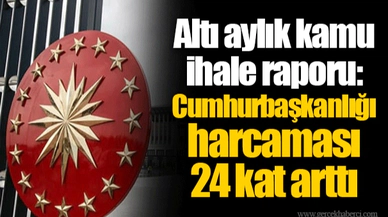 Altı aylık kamu ihale raporu: Cumhurbaşkanlığı harcaması 24 kat arttı