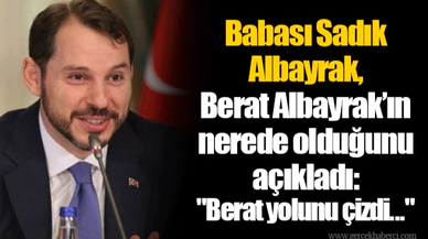 Babası Sadık Albayrak, Berat Albayrak’ın nerede olduğunu açıkladı: "Berat yolunu çizdi..."