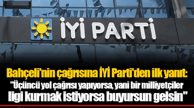 Bahçeli'nin çağrısına İYİ Parti'den ilk yanıt: "Üçüncü yol çağrısı yapıyorsa, yani bir milliyetçiler ligi kurmak istiyorsa buyursun gelsin"