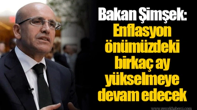 Bakan Şimşek: Enflasyon önümüzdeki birkaç ay yükselmeye devam edecek