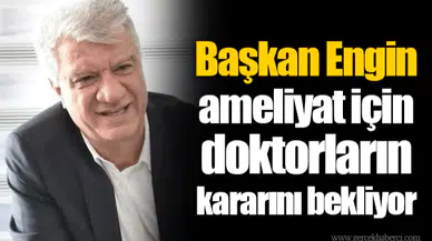 Başkan Engin ameliyat için doktorların kararını bekliyor