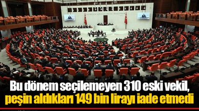 Bu dönem seçilemeyen 310 eski vekil, peşin aldıkları 149 bin lirayı iade etmedi