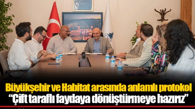 Büyükşehir ve Habitat arasında anlamlı protokol  “Çift taraflı faydaya dönüştürmeye hazırız”