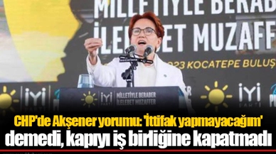 CHP'de Akşener yorumu: 'İttifak yapmayacağım' demedi, kapıyı iş birliğine kapatmadı