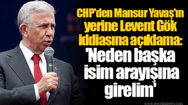 CHP'den Mansur Yavaş'ın yerine Levent Gök iddiasına açıklama: 'Neden başka isim arayışına girelim'