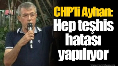CHP'li Ayhan:  Hep teşhis hatası yapılıyor