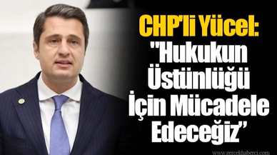 CHP'li Yücel: "Hukukun Üstünlüğü İçin Mücadele Edeceğiz”