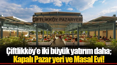 Çiftlikköy’e iki büyük yatırım daha;  Kapalı Pazar yeri ve Masal Evi!