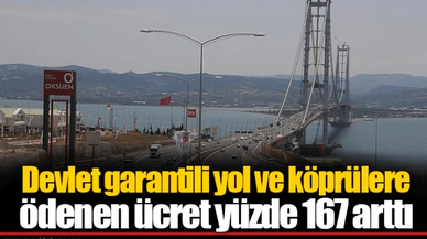 Devlet garantili yol ve köprülere ödenen ücret yüzde 167 arttı