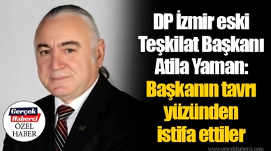 DP İzmir eski Teşkilat Başkanı Atila Yaman:  Başkanın tavrı yüzünden istifa ettiler