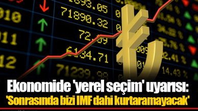 Ekonomide 'yerel seçim' uyarısı: 'Sonrasında bizi IMF dahi kurtaramayacak'