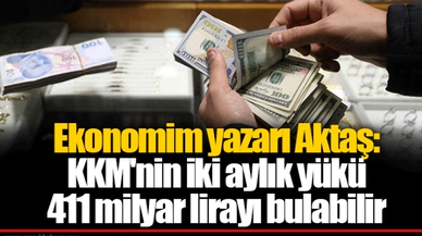 Ekonomim yazarı Aktaş: KKM'nin iki aylık yükü 411 milyar lirayı bulabilir