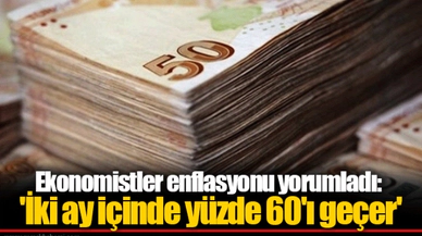 Ekonomistler enflasyonu yorumladı: 'İki ay içinde yüzde 60'ı geçer'