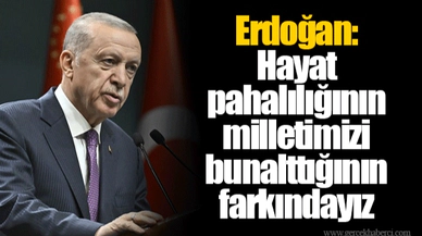 Erdoğan: Hayat pahalılığının milletimizi bunalttığının farkındayız