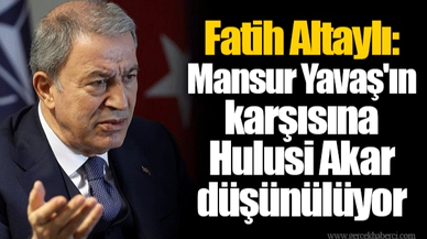Fatih Altaylı: Mansur Yavaş'ın karşısına Hulusi Akar düşünülüyor