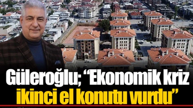 Güleroğlu; “Ekonomik kriz ikinci el konutu vurdu”