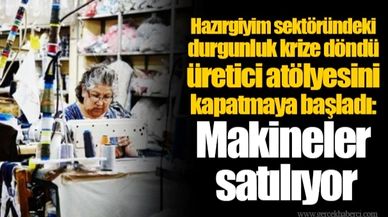 Hazırgiyim sektöründeki durgunluk krize döndü üretici atölyesini kapatmaya başladı: Makineler satılıyor