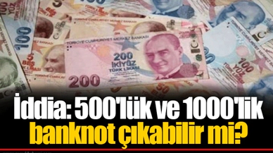 İddia: 500'lük ve 1000'lik banknot çıkabilir mi?