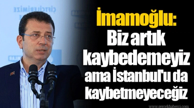İmamoğlu: Biz artık kaybedemeyiz ama İstanbul'u da kaybetmeyeceğiz