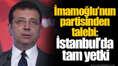 İmamoğlu’nun partisinden talebi: İstanbul’da tam yetki