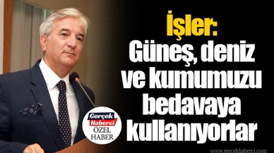 İşler: Güneş, deniz ve kumumuzu bedavaya kullanıyorlar