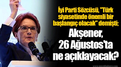 İyi Parti Sözcüsü, "Türk siyasetinde önemli bir başlangıç olacak" demişti; Akşener, 26 Ağustos'ta ne açıklayacak?