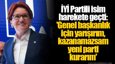 İYİ Partili isim harekete geçti: 'Genel başkanlık için yarışırım, kazanamazsam yeni parti kurarım'