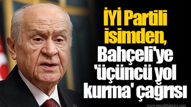 İYİ Partili isimden, Bahçeli'ye 'üçüncü yol kurma' çağrısı