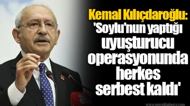 Kemal Kılıçdaroğlu: 'Soylu'nun yaptığı uyuşturucu operasyonunda herkes serbest kaldı'
